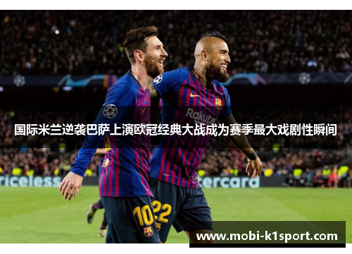 国际米兰逆袭巴萨上演欧冠经典大战成为赛季最大戏剧性瞬间