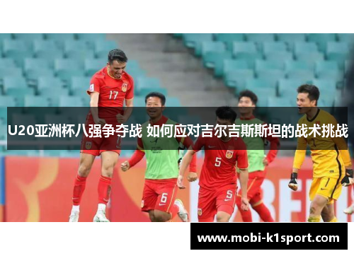 U20亚洲杯八强争夺战 如何应对吉尔吉斯斯坦的战术挑战