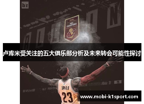 卢库米受关注的五大俱乐部分析及未来转会可能性探讨