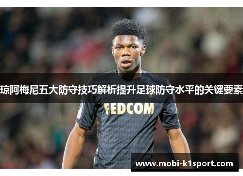 琼阿梅尼五大防守技巧解析提升足球防守水平的关键要素