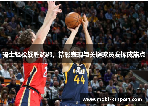 骑士轻松战胜鹈鹕,精彩表现与关键球员发挥成焦点