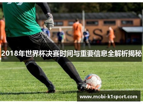 2018年世界杯决赛时间与重要信息全解析揭秘