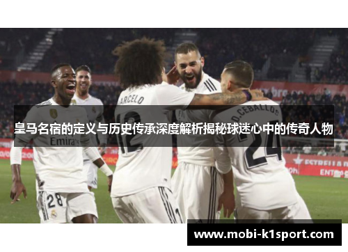 皇马名宿的定义与历史传承深度解析揭秘球迷心中的传奇人物